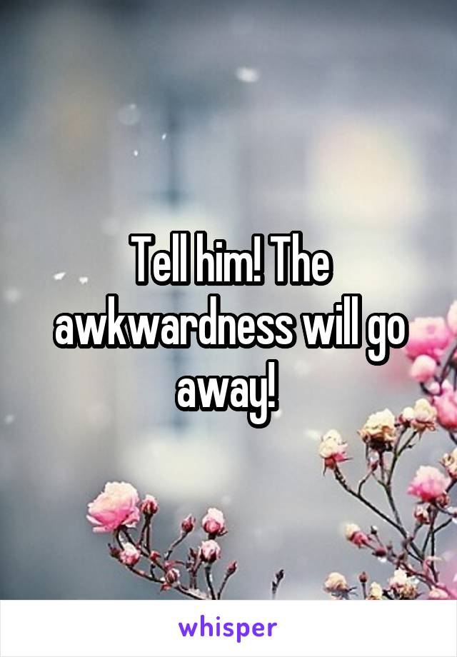 Tell him! The awkwardness will go away! 