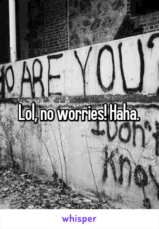 Lol, no worries! Haha. 