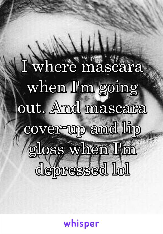 I where mascara when I'm going out. And mascara cover-up and lip gloss when I'm depressed lol