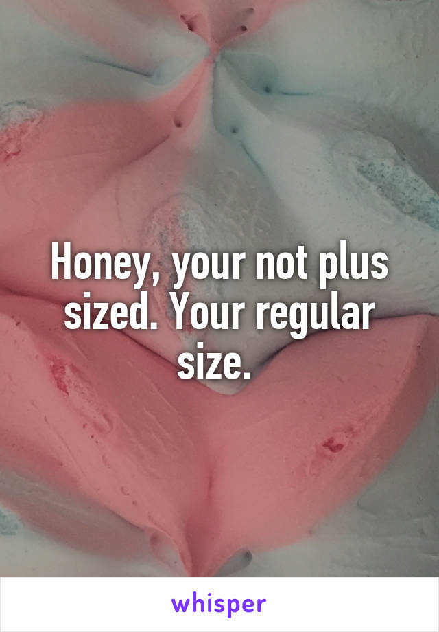 Honey, your not plus sized. Your regular size. 