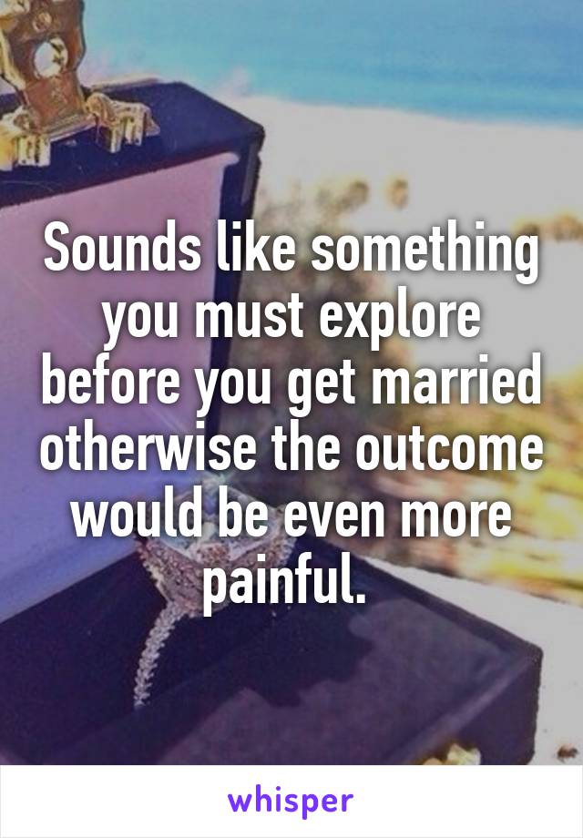 Sounds like something you must explore before you get married otherwise the outcome would be even more painful. 