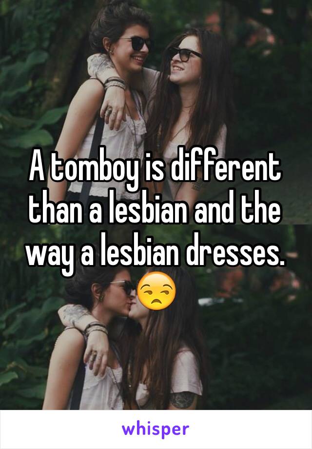 A tomboy is different than a lesbian and the way a lesbian dresses. 😒