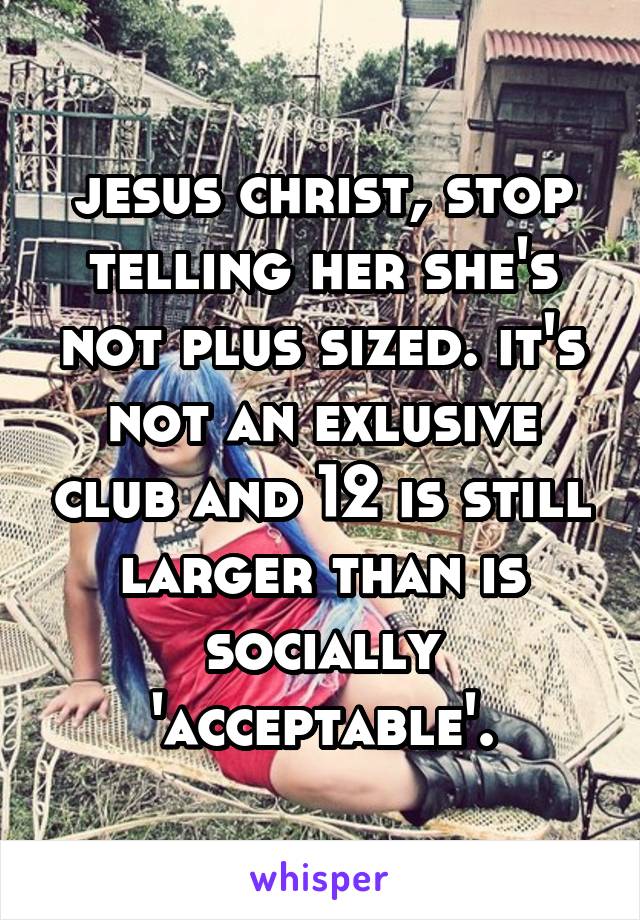 jesus christ, stop telling her she's not plus sized. it's not an exlusive club and 12 is still larger than is socially 'acceptable'.