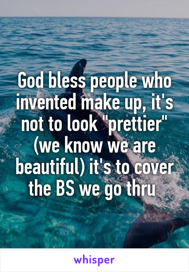 God bless people who invented make up, it's not to look "prettier" (we know we are beautiful) it's to cover the BS we go thru 