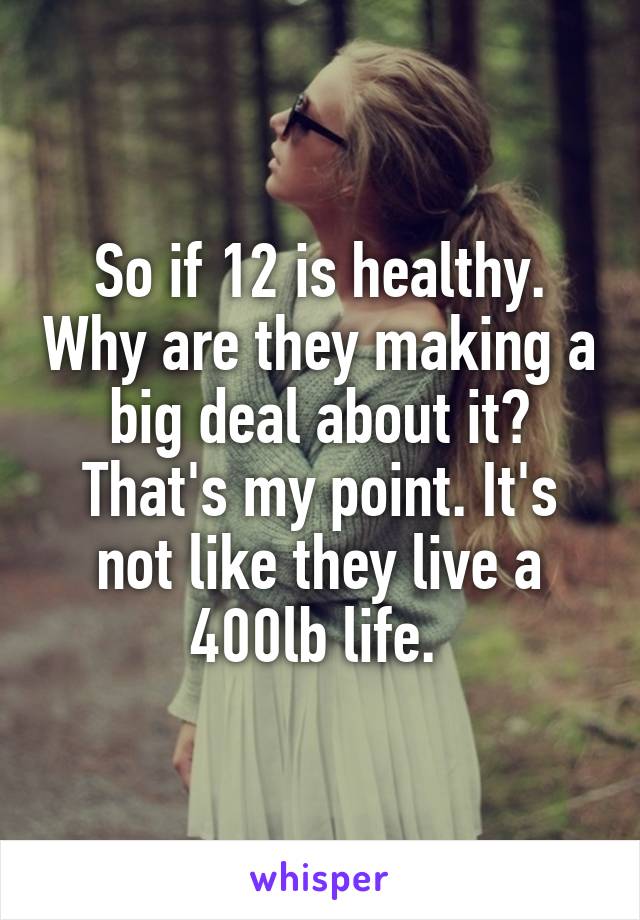 So if 12 is healthy. Why are they making a big deal about it? That's my point. It's not like they live a 400lb life. 