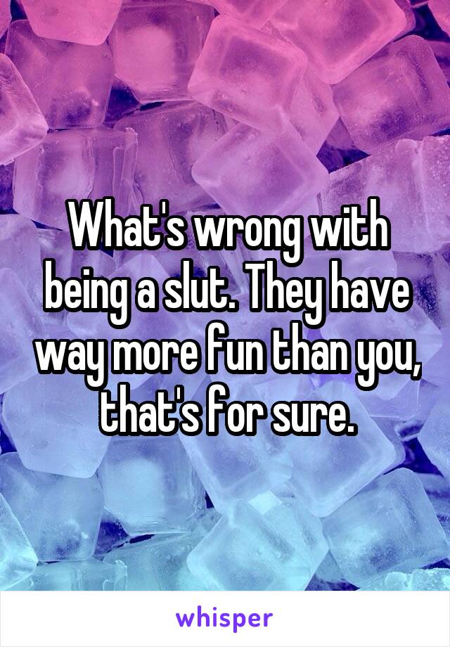 What's wrong with being a slut. They have way more fun than you, that's for sure.