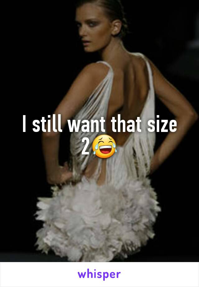 I still want that size 2😂