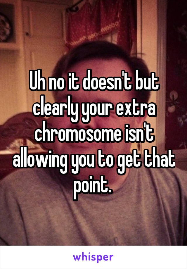 Uh no it doesn't but clearly your extra chromosome isn't allowing you to get that point. 