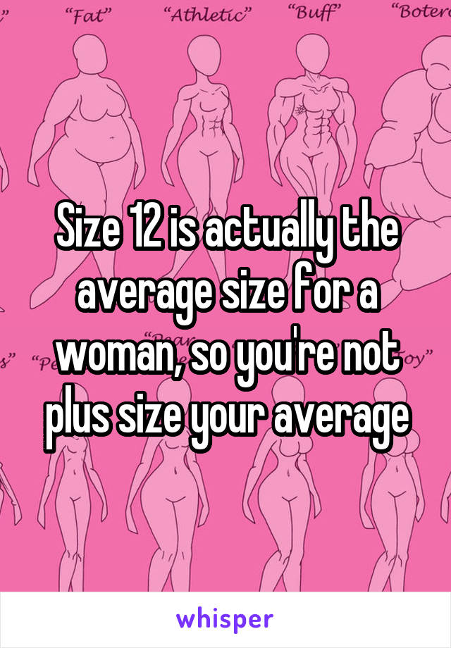 Size 12 is actually the average size for a woman, so you're not plus size your average