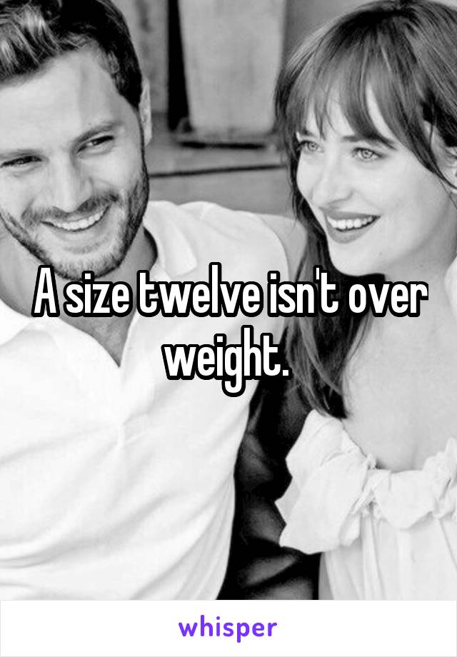 A size twelve isn't over weight. 