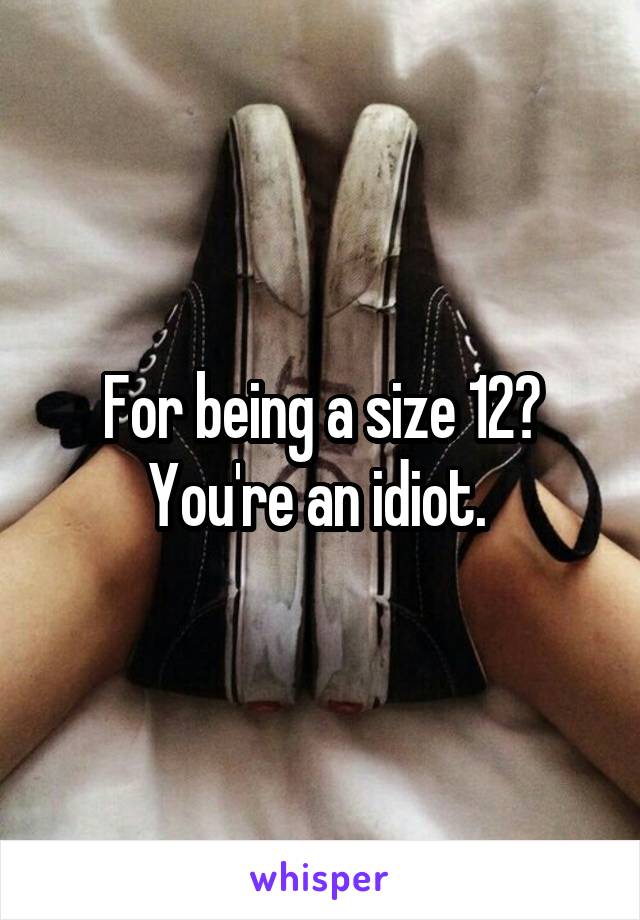 For being a size 12? You're an idiot. 