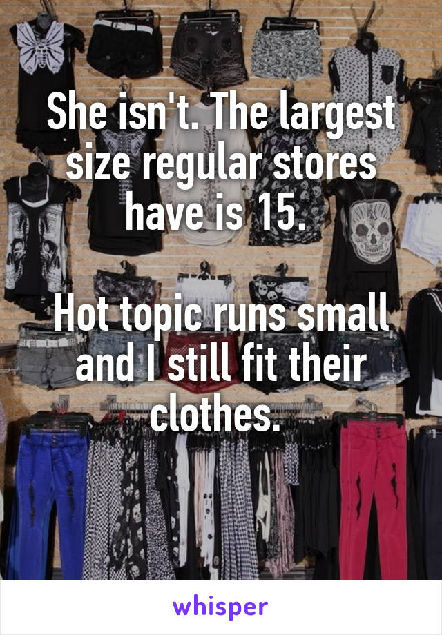 She isn't. The largest size regular stores have is 15. 

Hot topic runs small and I still fit their clothes. 

