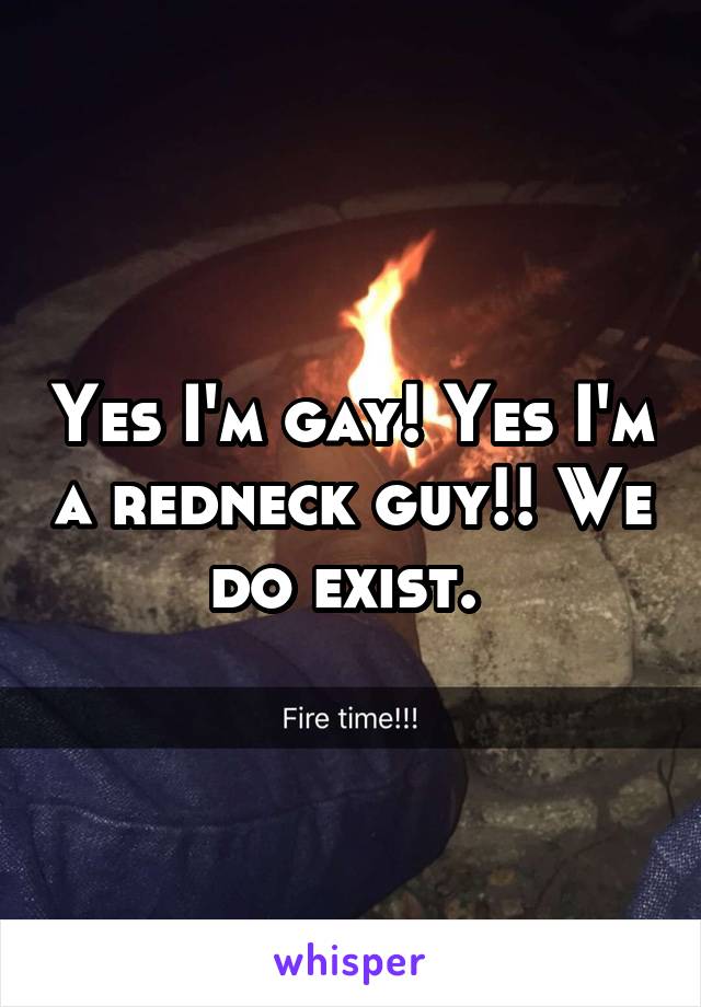 Yes I'm gay! Yes I'm a redneck guy!! We do exist. 