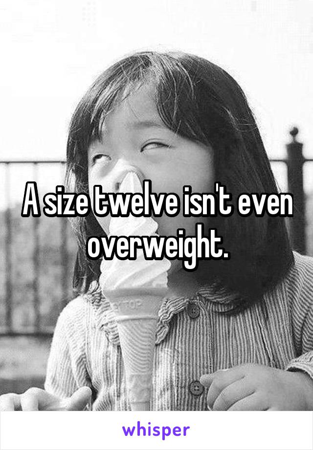 A size twelve isn't even overweight.