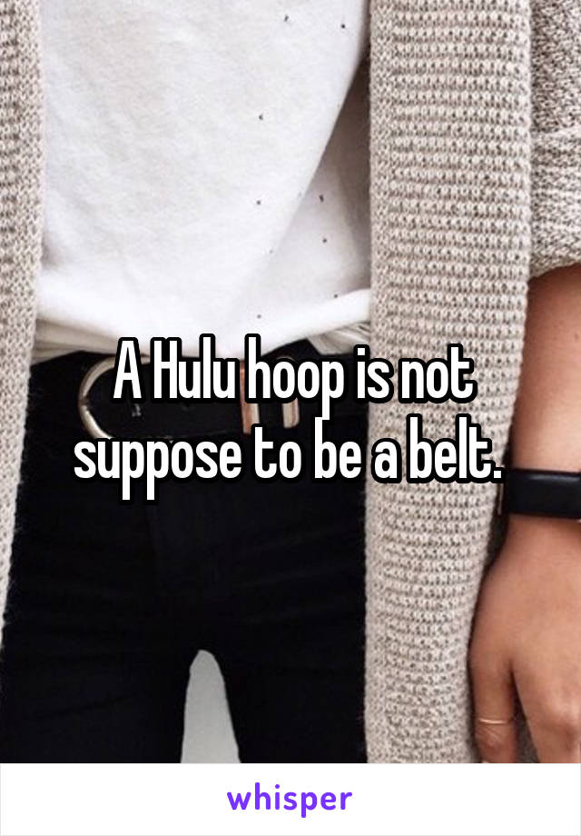 A Hulu hoop is not suppose to be a belt. 