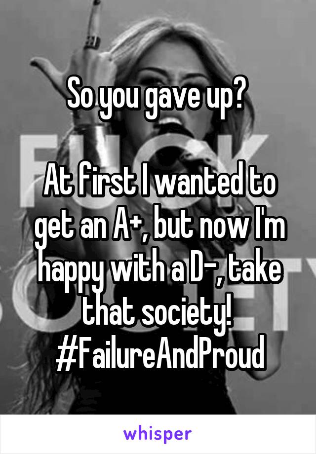 So you gave up? 

At first I wanted to get an A+, but now I'm happy with a D-, take that society! 
#FailureAndProud