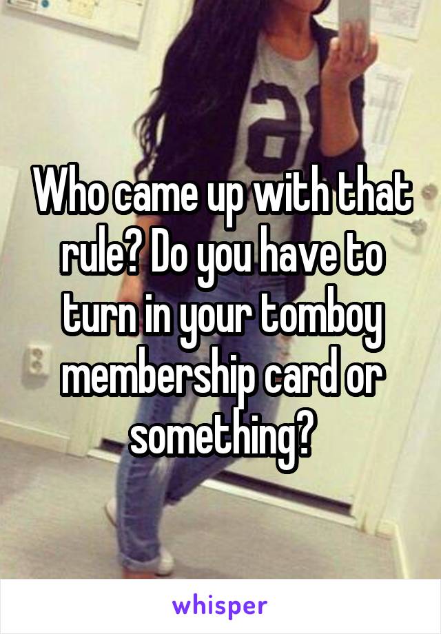 Who came up with that rule? Do you have to turn in your tomboy membership card or something?