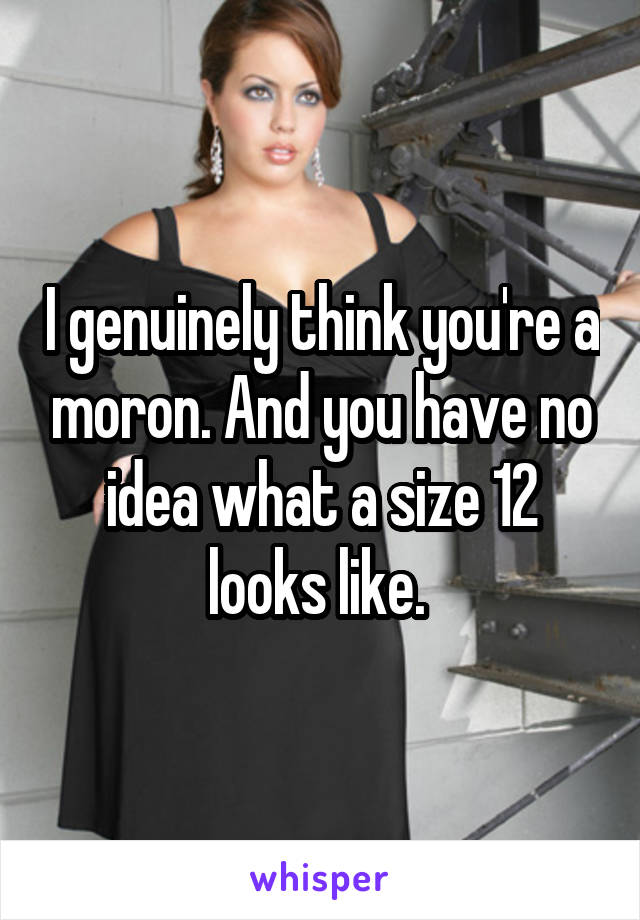 I genuinely think you're a moron. And you have no idea what a size 12 looks like. 