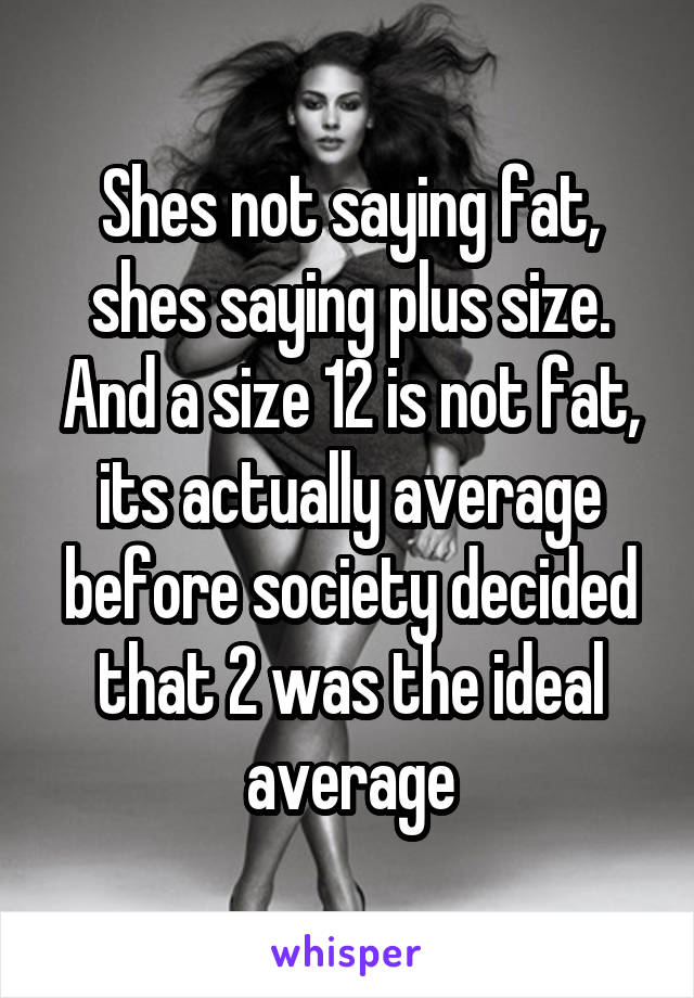 Shes not saying fat, shes saying plus size. And a size 12 is not fat, its actually average before society decided that 2 was the ideal average