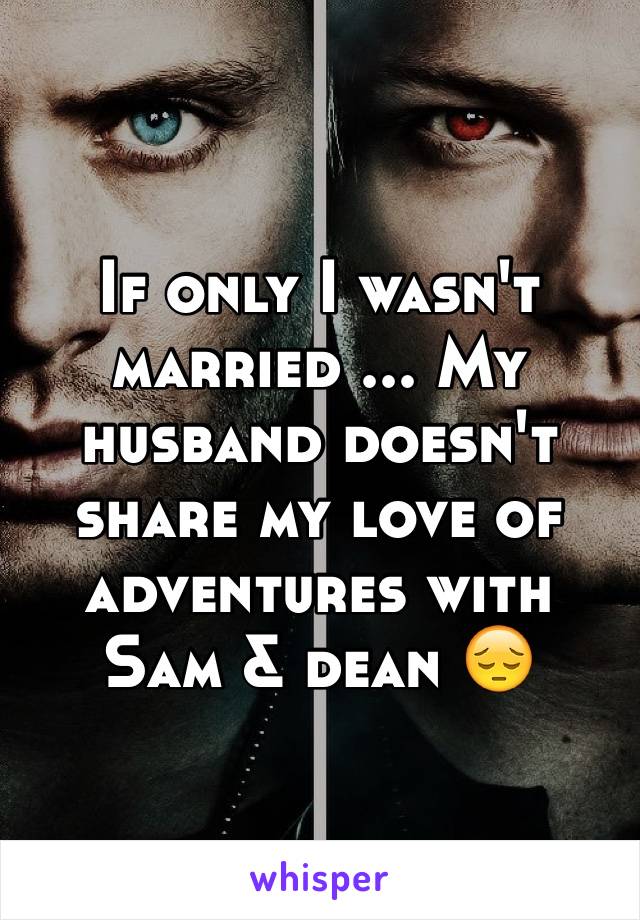 If only I wasn't married ... My husband doesn't share my love of adventures with Sam & dean 😔