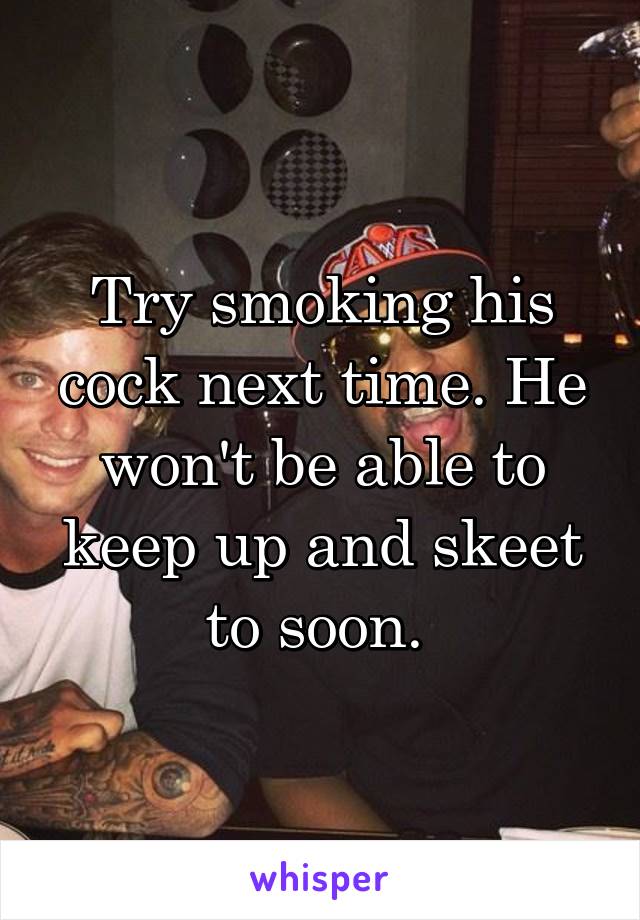 Try smoking his cock next time. He won't be able to keep up and skeet to soon. 