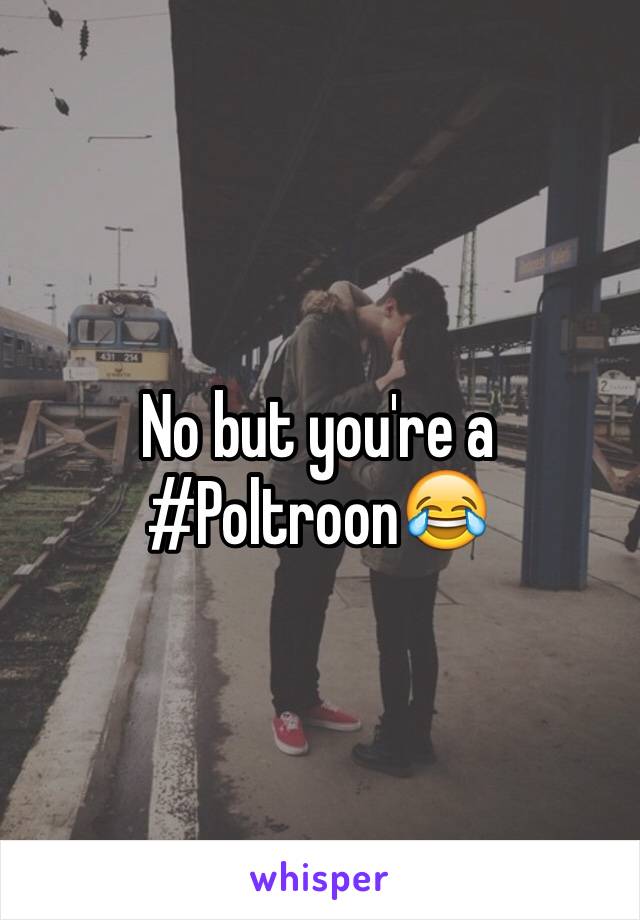 No but you're a #Poltroon😂