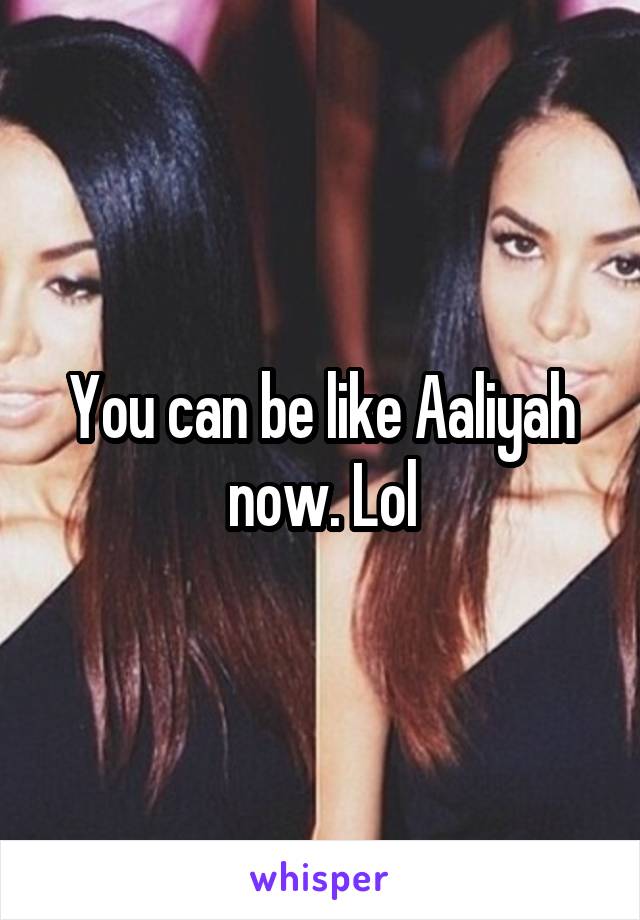 You can be like Aaliyah now. Lol