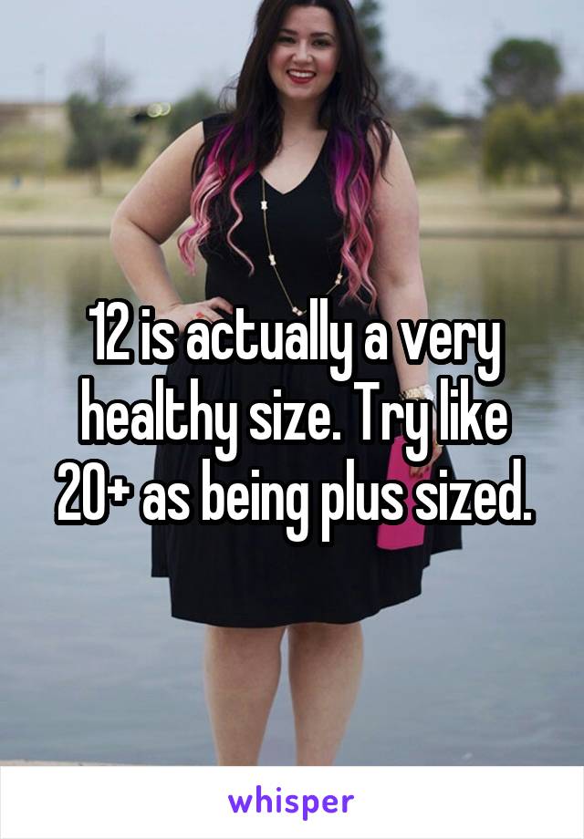 12 is actually a very healthy size. Try like 20+ as being plus sized.