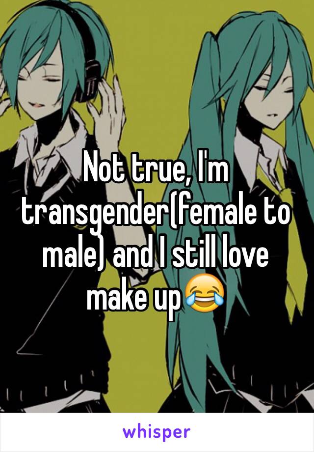 Not true, I'm transgender(female to male) and I still love make up😂