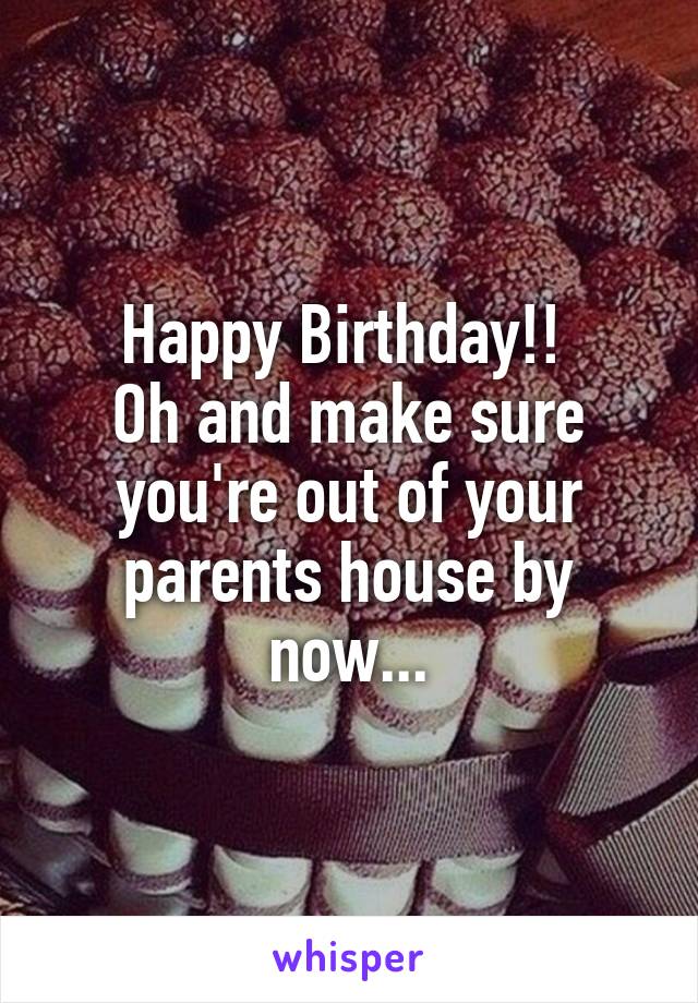 Happy Birthday!! 
Oh and make sure you're out of your parents house by now...