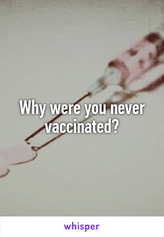 Why were you never vaccinated?