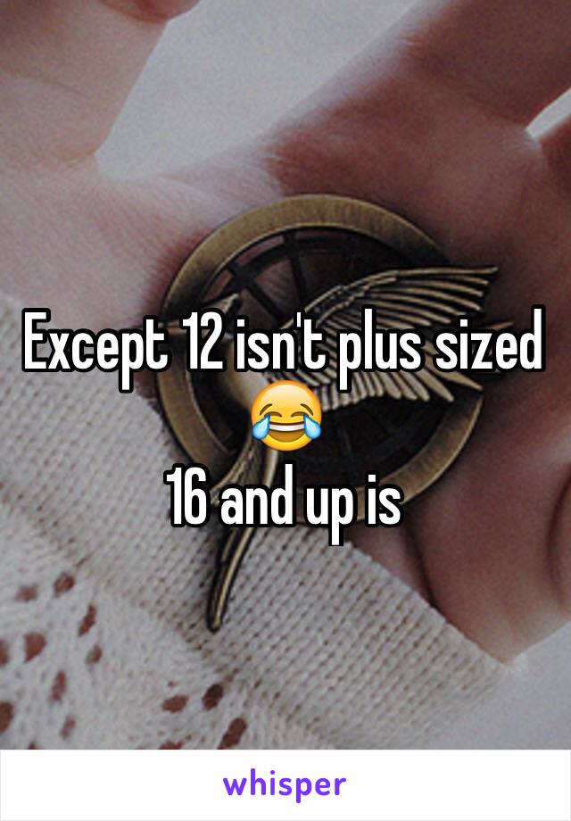 Except 12 isn't plus sized 😂
16 and up is