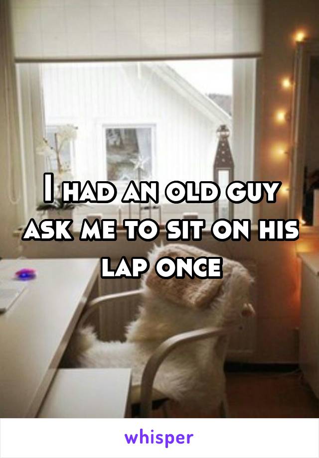 I had an old guy ask me to sit on his lap once