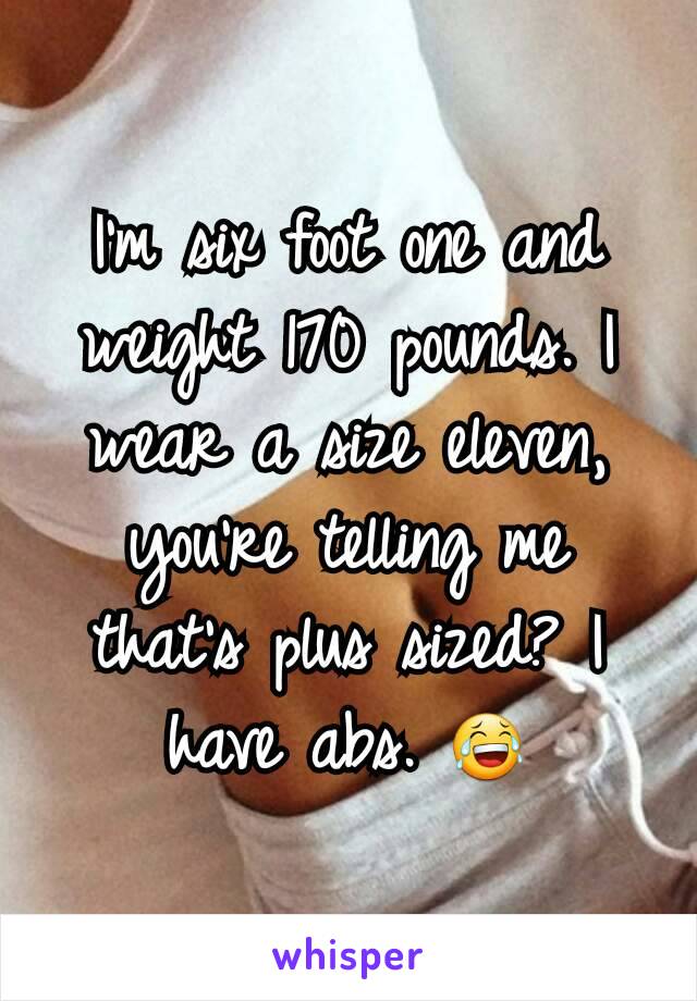 I'm six foot one and weight 170 pounds. I wear a size eleven, you're telling me that's plus sized? I have abs. 😂