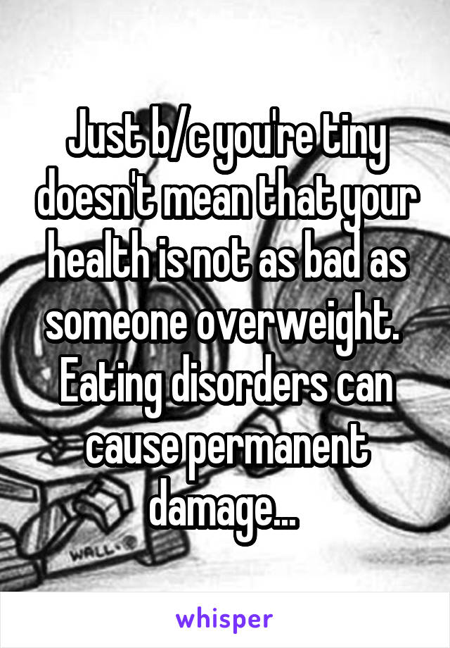 Just b/c you're tiny doesn't mean that your health is not as bad as someone overweight. 
Eating disorders can cause permanent damage... 