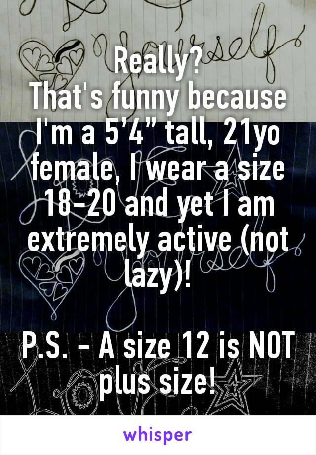 Really?
That's funny because I'm a 5’4” tall, 21yo female, I wear a size 18-20 and yet I am extremely active (not lazy)!

P.S. - A size 12 is NOT plus size!