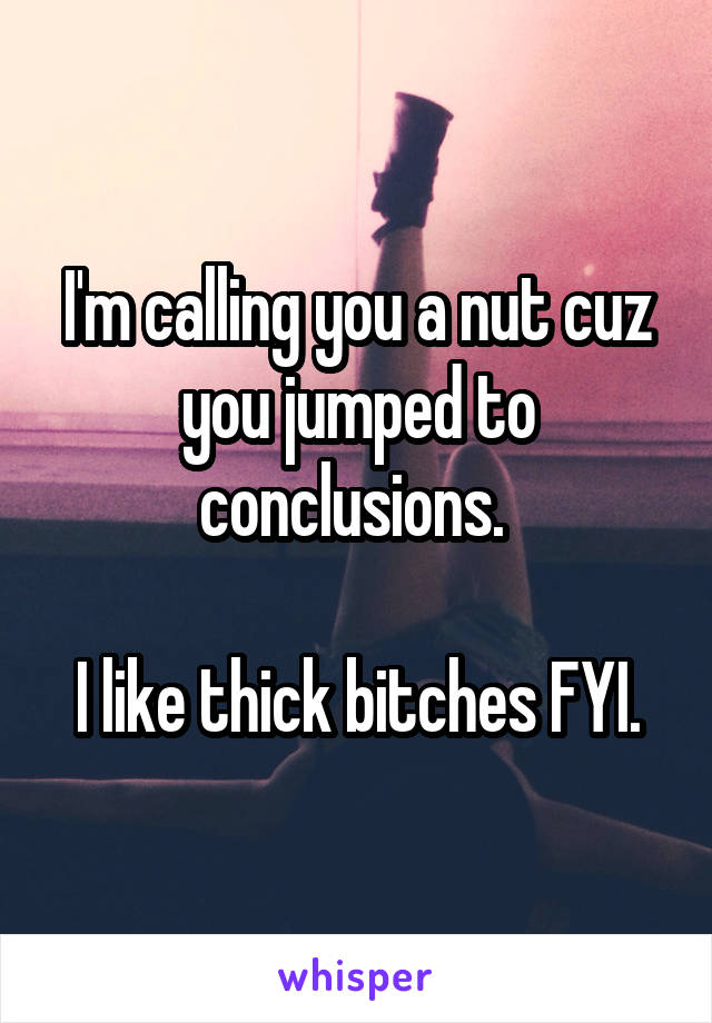 I'm calling you a nut cuz you jumped to conclusions. 

I like thick bitches FYI.