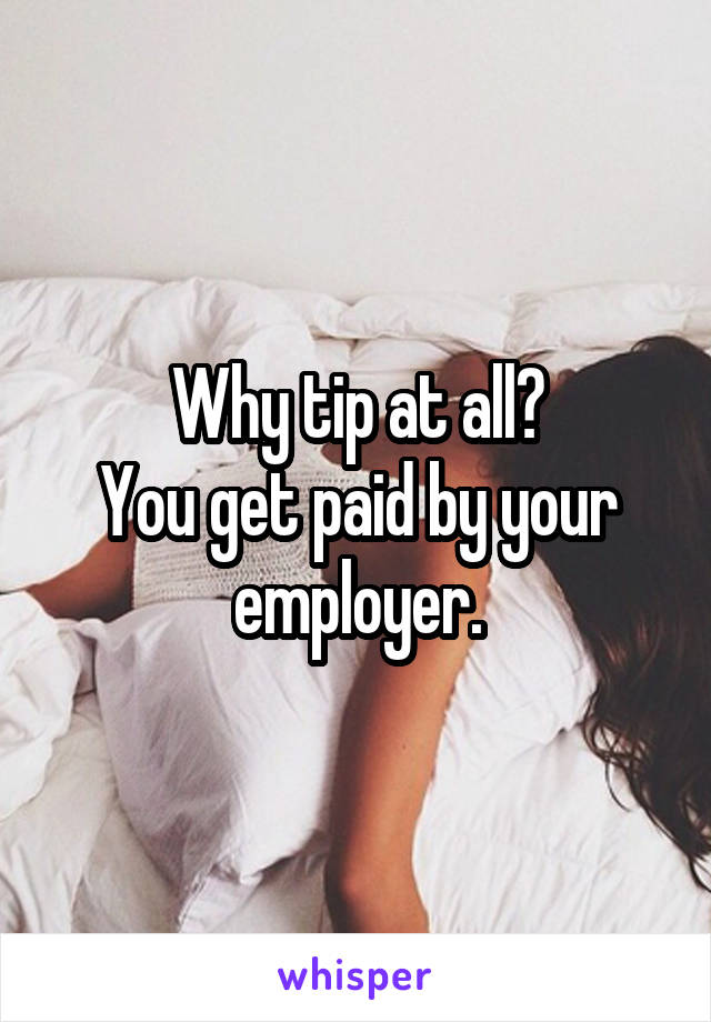 Why tip at all?
You get paid by your employer.