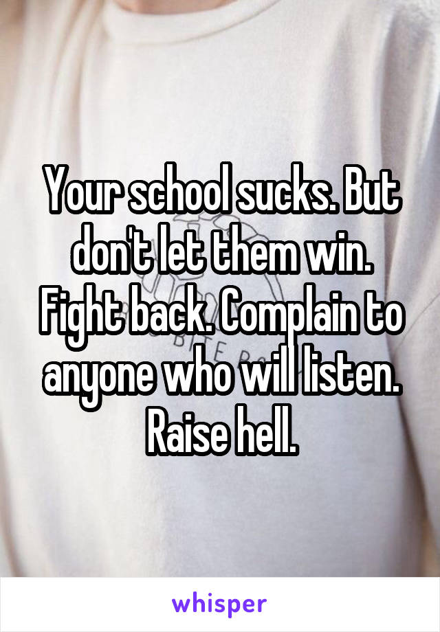 Your school sucks. But don't let them win. Fight back. Complain to anyone who will listen. Raise hell.