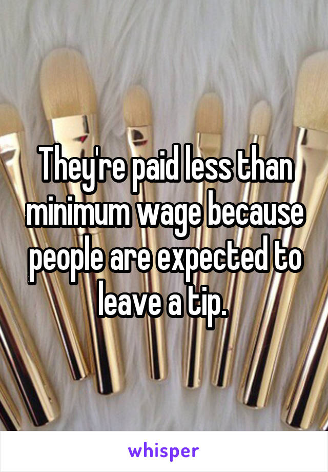 They're paid less than minimum wage because people are expected to leave a tip. 