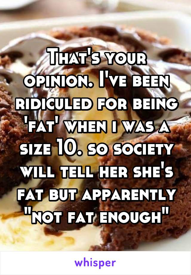 That's your opinion. I've been ridiculed for being 'fat' when i was a size 10. so society will tell her she's fat but apparently "not fat enough"