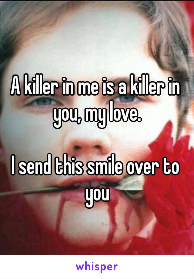 A killer in me is a killer in you, my love.

I send this smile over to you