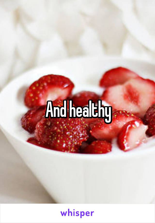 And healthy