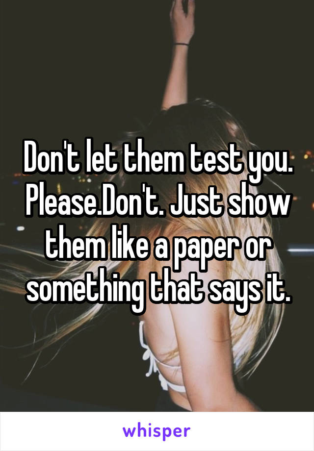 Don't let them test you. Please.Don't. Just show them like a paper or something that says it.