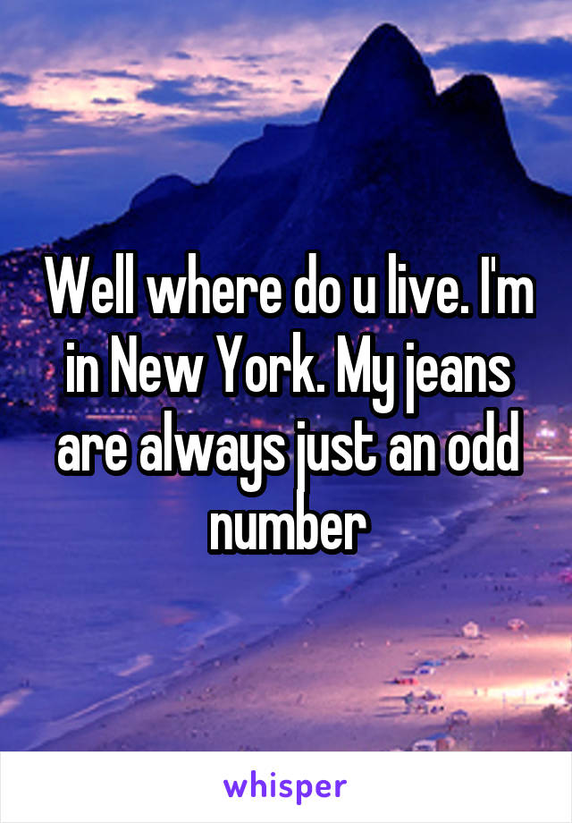 Well where do u live. I'm in New York. My jeans are always just an odd number