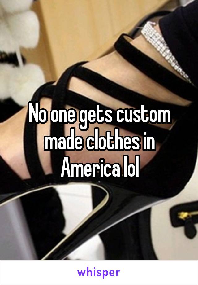 No one gets custom made clothes in America lol