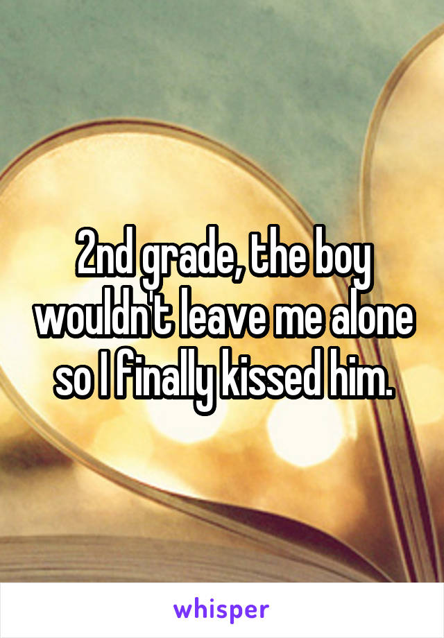 2nd grade, the boy wouldn't leave me alone so I finally kissed him.