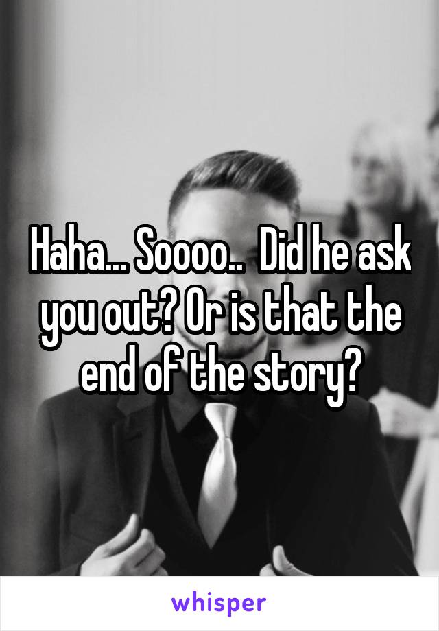 Haha... Soooo..  Did he ask you out? Or is that the end of the story?