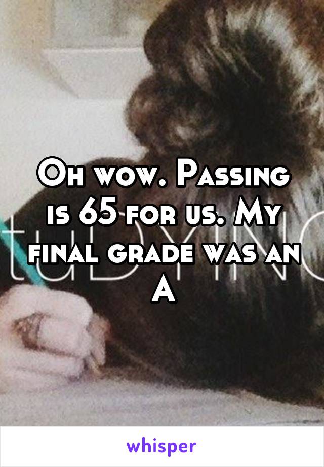 Oh wow. Passing is 65 for us. My final grade was an A