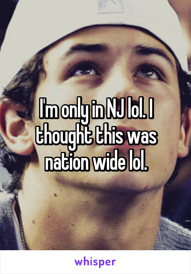 I'm only in NJ lol. I thought this was nation wide lol.